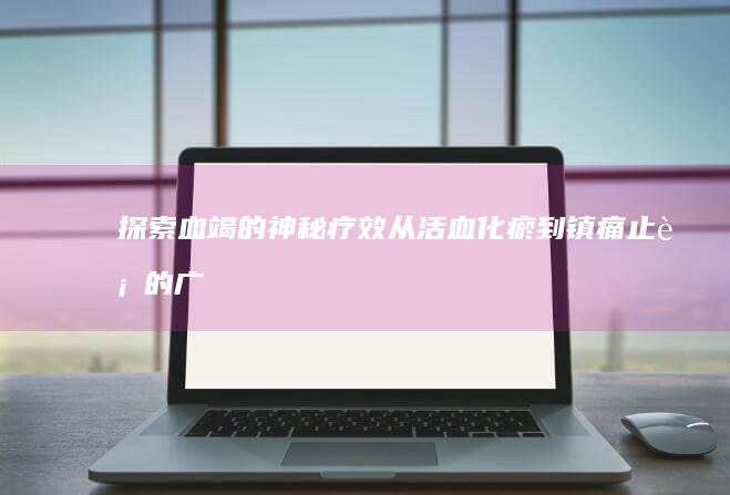 探索血竭的神秘疗效：从活血化瘀到镇痛止血的广泛影响